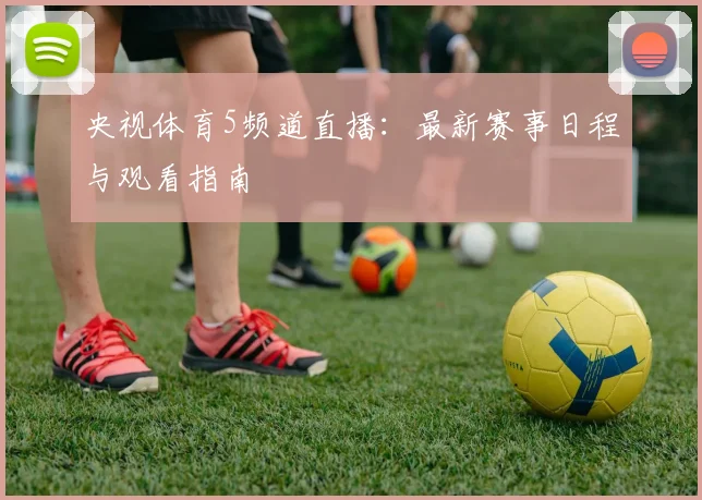 央视体育5频道直播：最新赛事日程与观看指南