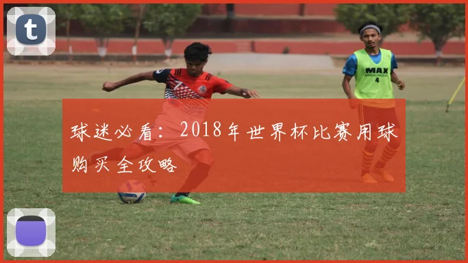 球迷必看：2018年世界杯比赛用球购买全攻略