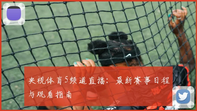 央视体育5频道直播:最新赛事日程与观看指南
