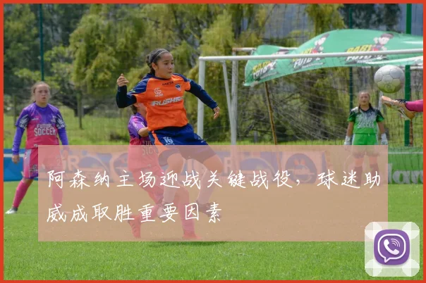 阿森纳主场迎战关键战役，球迷助威成取胜重要因素