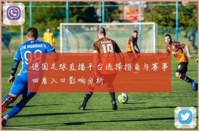 德国足球直播平台选择指南与赛事回看入口影响分析
