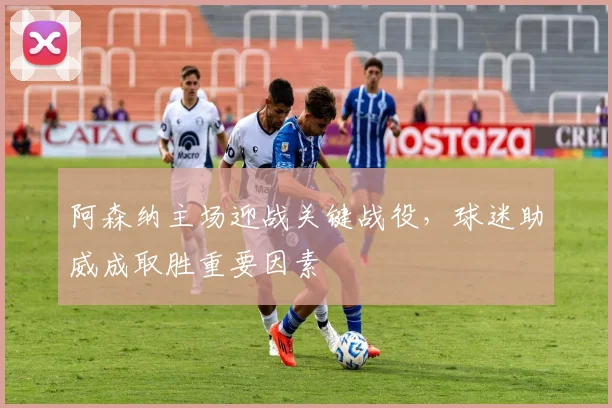 阿森纳主场迎战关键战役，球迷助威成取胜重要因素