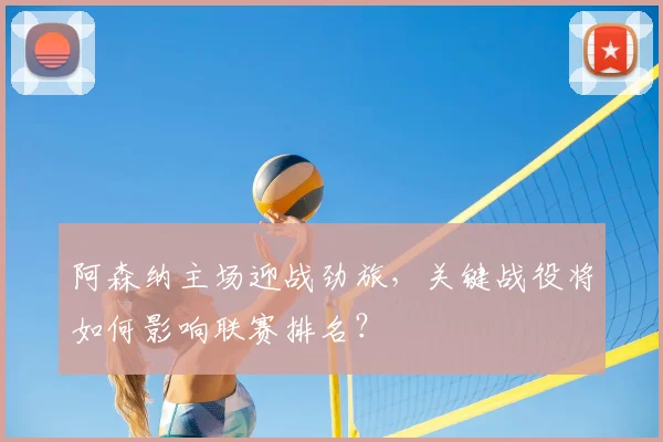 阿森纳主场迎战劲旅，关键战役将如何影响联赛排名？