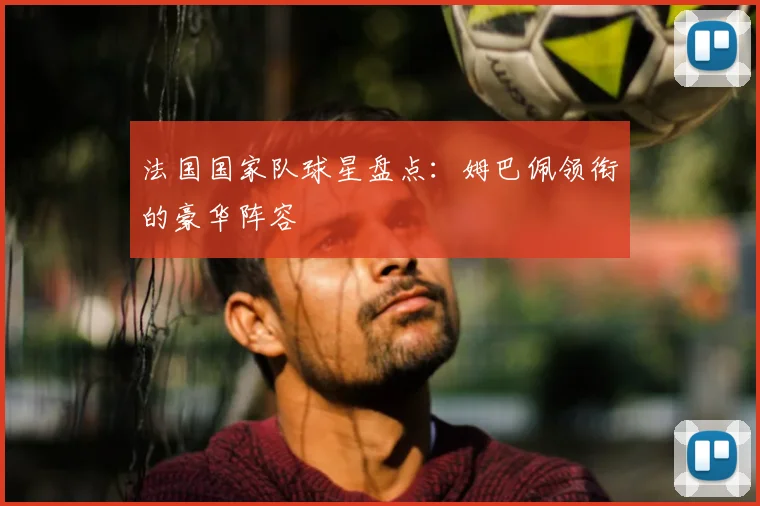法国国家队球星盘点:姆巴佩领衔的豪华阵容