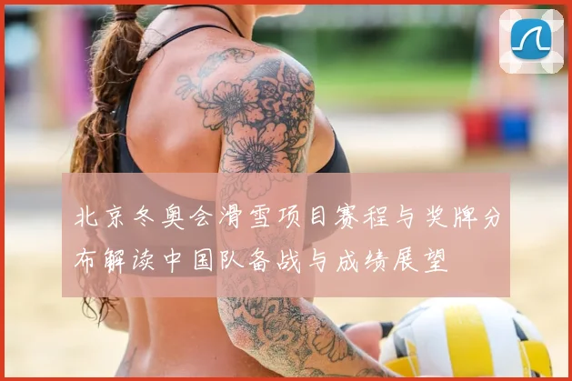 北京冬奥会滑雪项目赛程与奖牌分布解读中国队备战与成绩展望