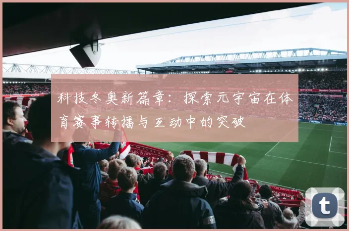 科技冬奥新篇章：探索元宇宙在体育赛事转播与互动中的突破