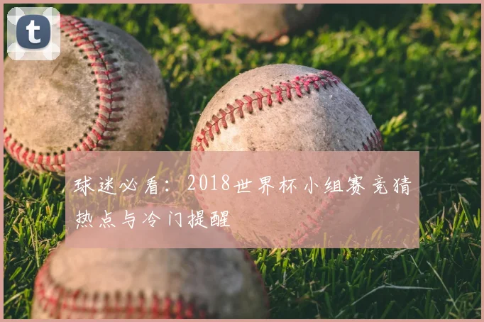 球迷必看：2018世界杯小组赛竞猜热点与冷门提醒