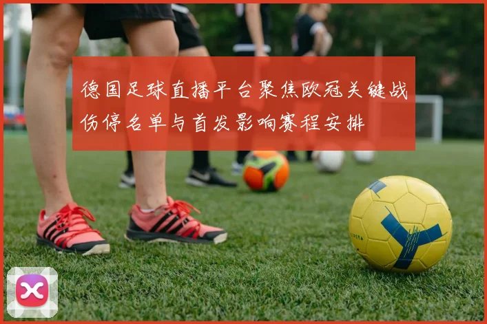 德国足球直播平台聚焦欧冠关键战伤停名单与首发影响赛程安排