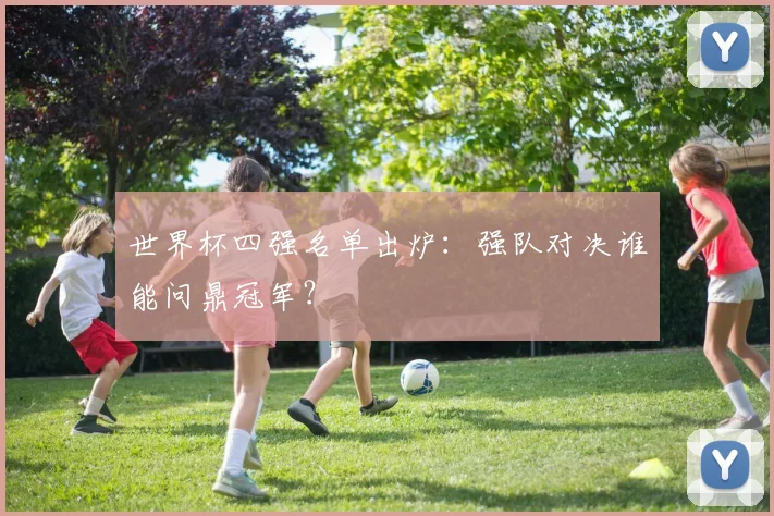 世界杯四强名单出炉:强队对决谁能问鼎冠军?