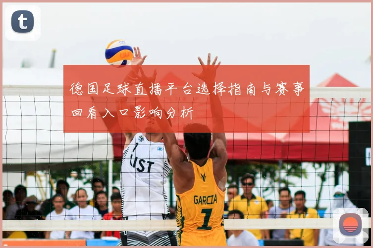 德国足球直播平台选择指南与赛事回看入口影响分析