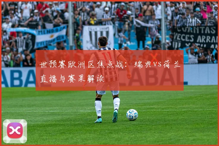 世预赛欧洲区焦点战：瑞典vs荷兰直播与赛果解读