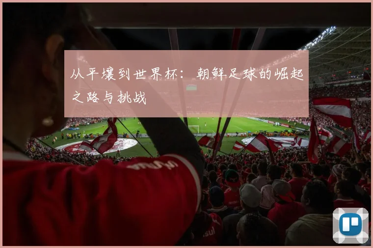 从平壤到世界杯：朝鲜足球的崛起之路与挑战