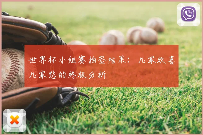 世界杯小组赛抽签结果:几家欢喜几家愁的终极分析