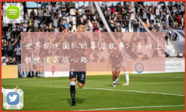 世界杯中国队的幕后故事：专访主教练谈备战心路
