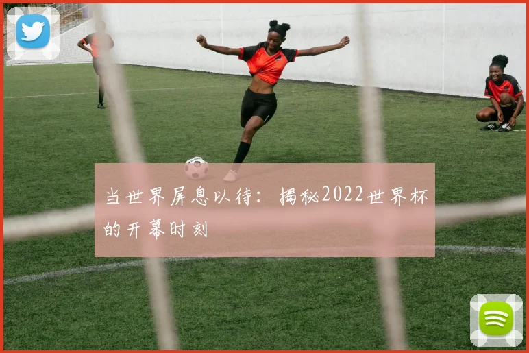 当世界屏息以待：揭秘2022世界杯的开幕时刻