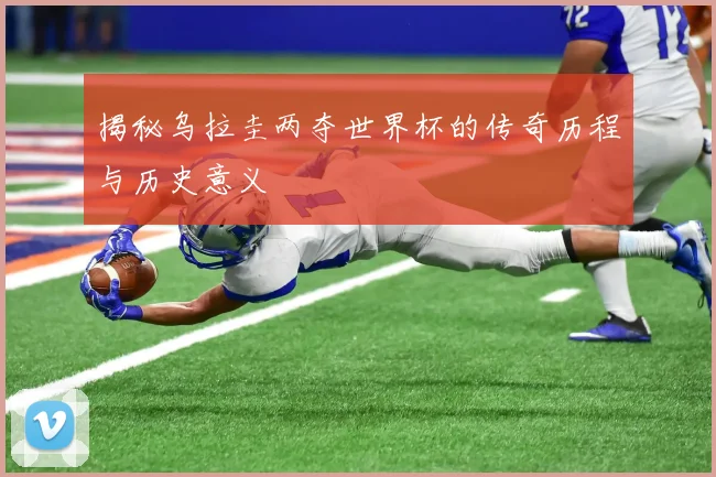 揭秘乌拉圭两夺世界杯的传奇历程与历史意义