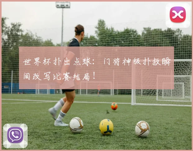 世界杯扑出点球：门将神级扑救瞬间改写比赛结局！