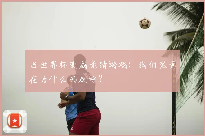 当世界杯变成竞猜游戏：我们究竟在为什么而欢呼？
