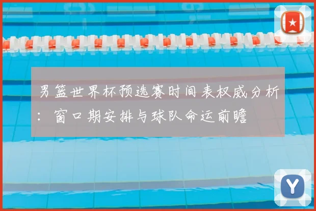 男篮世界杯预选赛时间表权威分析：窗口期安排与球队命运前瞻