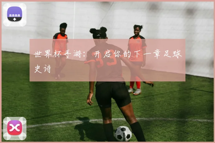 世界杯手游：开启你的下一章足球史诗