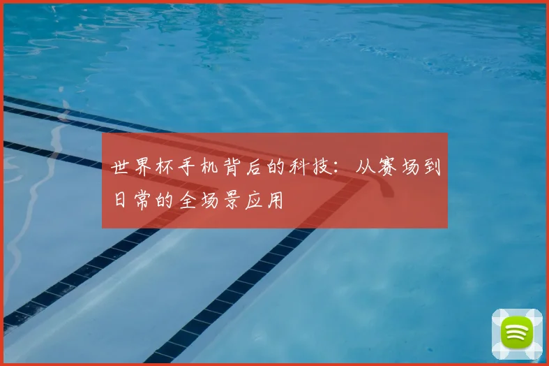世界杯手机背后的科技：从赛场到日常的全场景应用