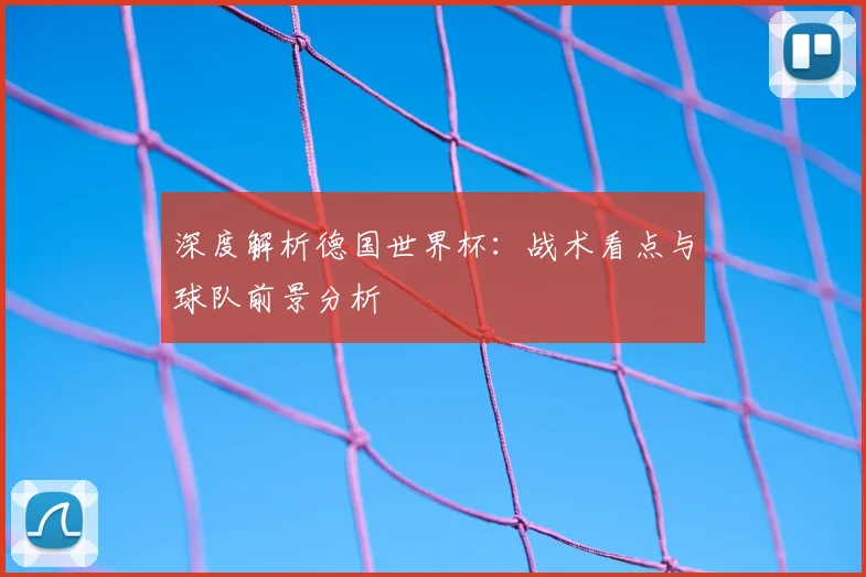 深度解析德国世界杯：战术看点与球队前景分析