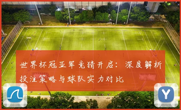 世界杯冠亚军竞猜开启：深度解析投注策略与球队实力对比