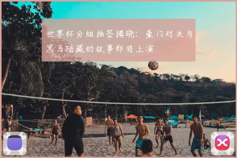 世界杯分组抽签揭晓：豪门对决与黑马暗藏的故事即将上演