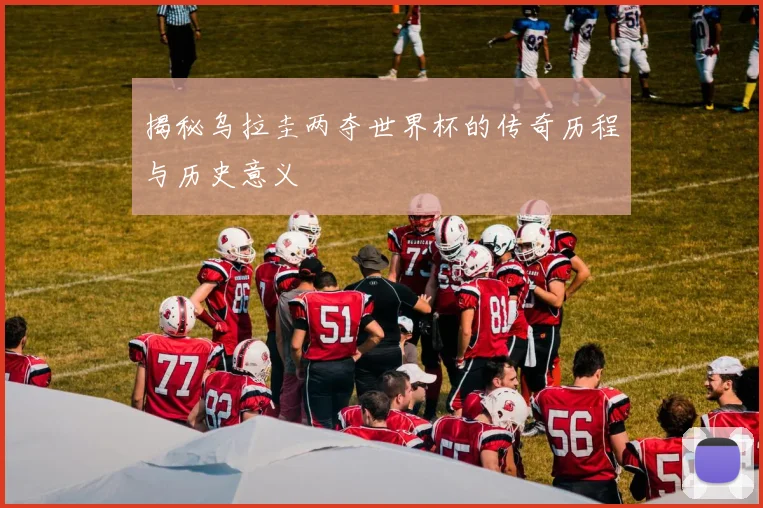 揭秘乌拉圭两夺世界杯的传奇历程与历史意义