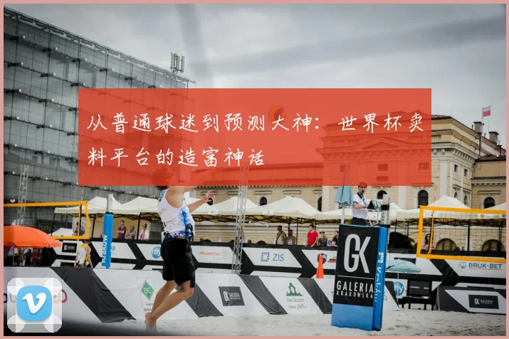 从普通球迷到预测大神:世界杯卖料平台的造富神话