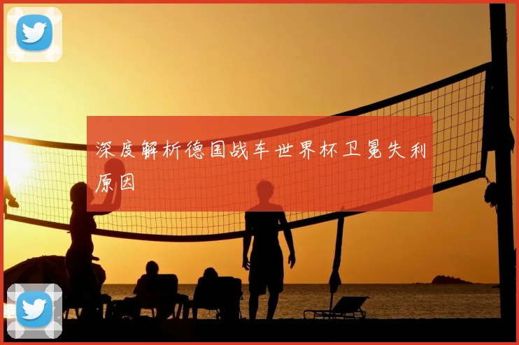 深度解析德国战车世界杯卫冕失利原因