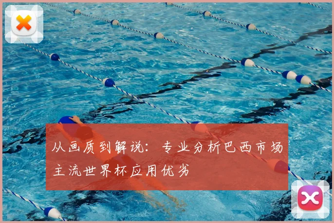 从画质到解说：专业分析巴西市场主流世界杯应用优劣