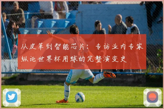 从皮革到智能芯片：专访业内专家纵论世界杯用球的完整演变史
