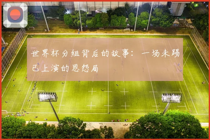 世界杯分组背后的故事：一场未踢已上演的恩怨局