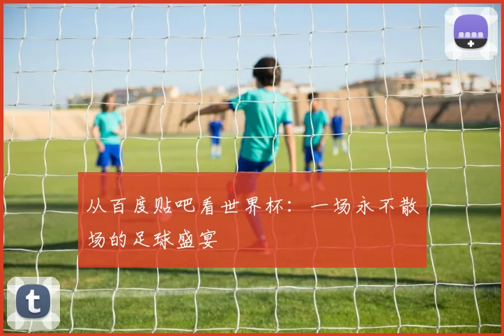 从百度贴吧看世界杯：一场永不散场的足球盛宴