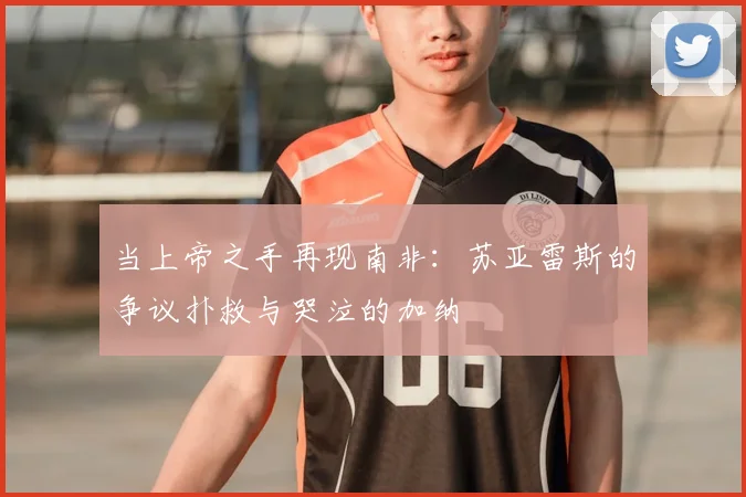 当上帝之手再现南非：苏亚雷斯的争议扑救与哭泣的加纳