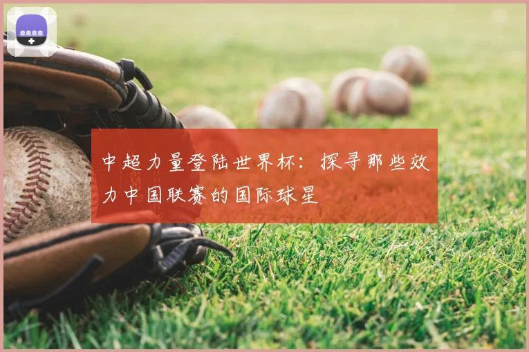 中超力量登陆世界杯：探寻那些效力中国联赛的国际球星