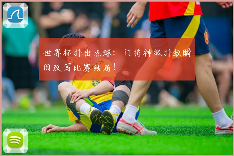 世界杯扑出点球：门将神级扑救瞬间改写比赛结局！