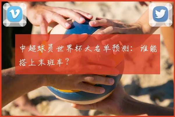 中超球员世界杯大名单预测:谁能搭上末班车?