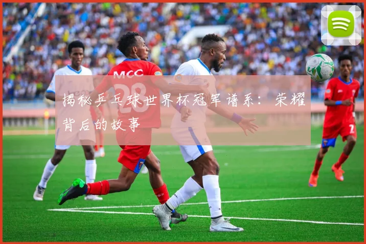 揭秘乒乓球世界杯冠军谱系:荣耀背后的故事