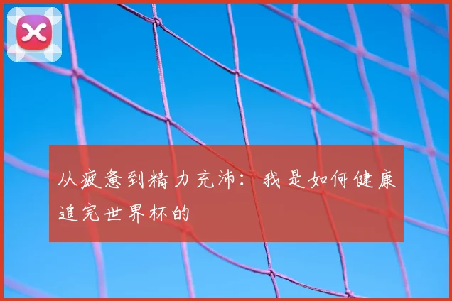 从疲惫到精力充沛：我是如何健康追完世界杯的
