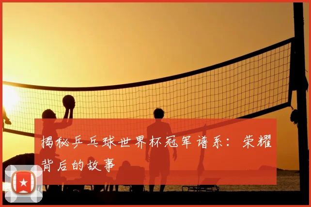 揭秘乒乓球世界杯冠军谱系：荣耀背后的故事