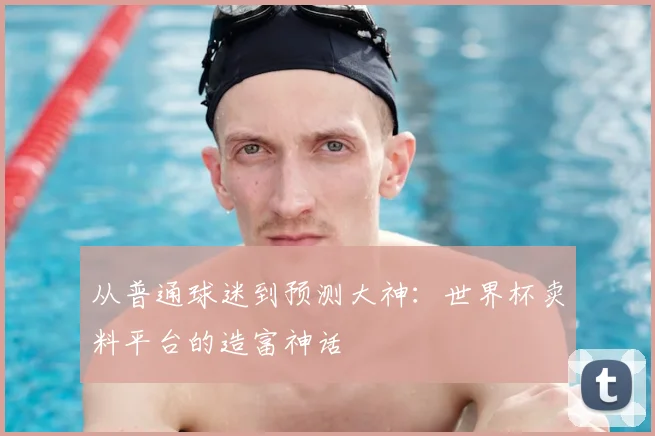 从普通球迷到预测大神:世界杯卖料平台的造富神话