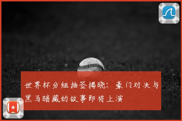 世界杯分组抽签揭晓：豪门对决与黑马暗藏的故事即将上演