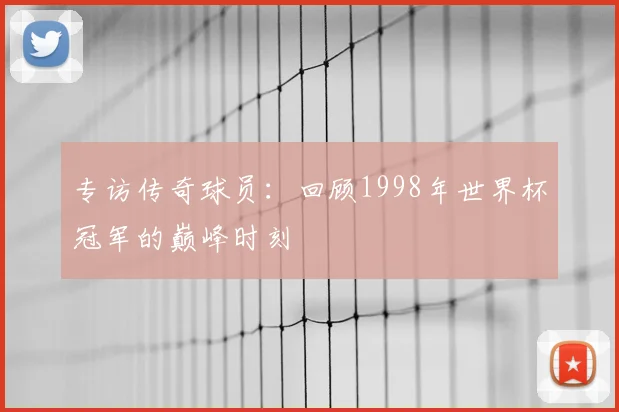 专访传奇球员:回顾1998年世界杯冠军的巅峰时刻