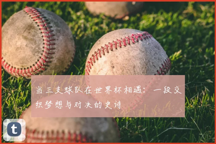 当三支球队在世界杯相遇：一段交织梦想与对决的史诗