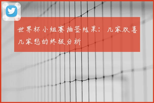 世界杯小组赛抽签结果:几家欢喜几家愁的终极分析