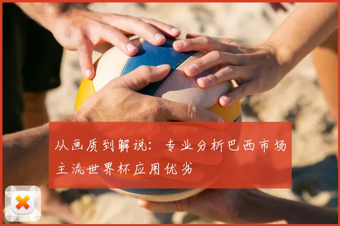 从画质到解说：专业分析巴西市场主流世界杯应用优劣