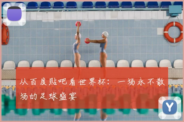 从百度贴吧看世界杯：一场永不散场的足球盛宴