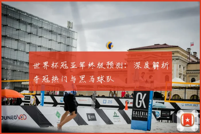 世界杯冠亚军终极预测:深度解析夺冠热门与黑马球队